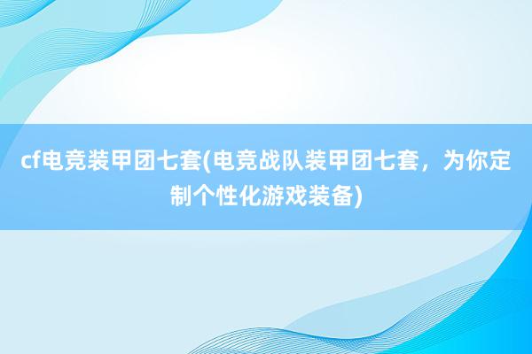 cf电竞装甲团七套(电竞战队装甲团七套，为你定制个性化游戏装备)