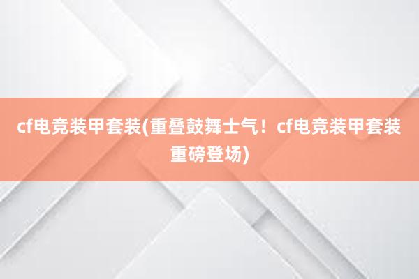 cf电竞装甲套装(重叠鼓舞士气！cf电竞装甲套装重磅登场)