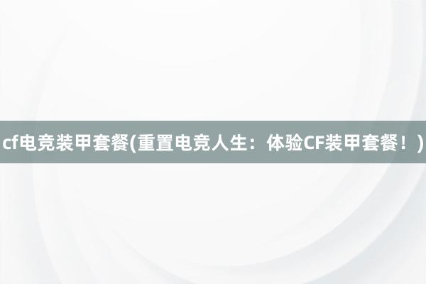 cf电竞装甲套餐(重置电竞人生：体验CF装甲套餐！)