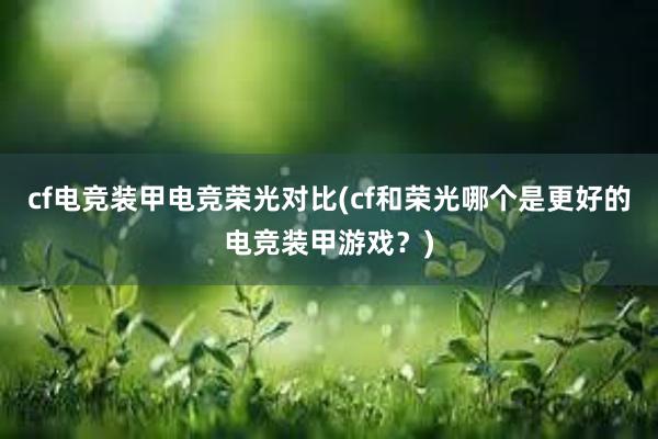 cf电竞装甲电竞荣光对比(cf和荣光哪个是更好的电竞装甲游戏？)