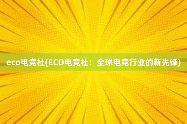 eco电竞社(ECO电竞社：全球电竞行业的新先锋)