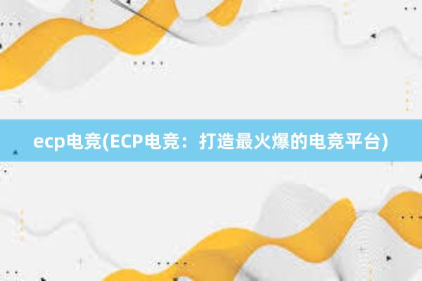 ecp电竞(ECP电竞：打造最火爆的电竞平台)