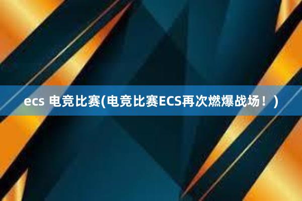 ecs 电竞比赛(电竞比赛ECS再次燃爆战场！)