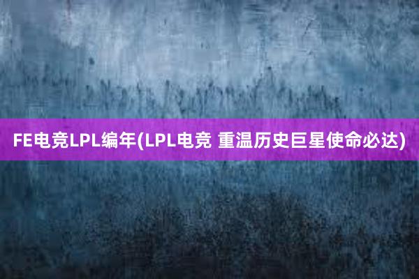 FE电竞LPL编年(LPL电竞 重温历史巨星使命必达)