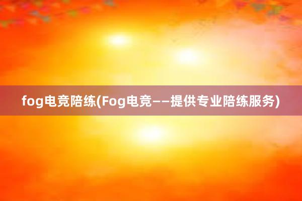 fog电竞陪练(Fog电竞——提供专业陪练服务)