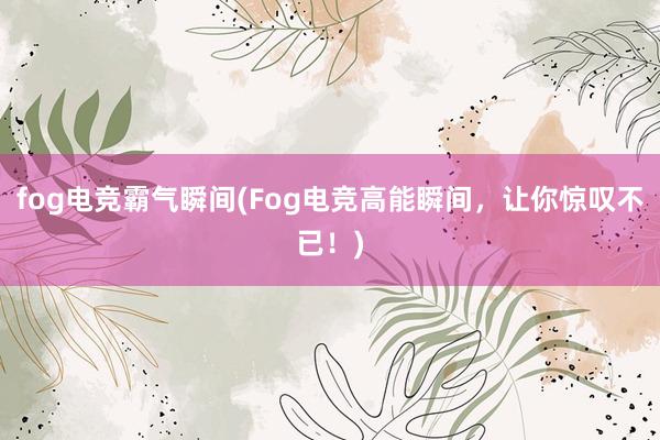 fog电竞霸气瞬间(Fog电竞高能瞬间，让你惊叹不已！)