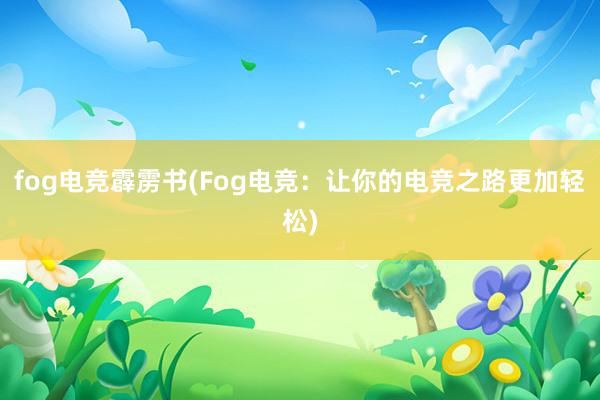 fog电竞霹雳书(Fog电竞：让你的电竞之路更加轻松)