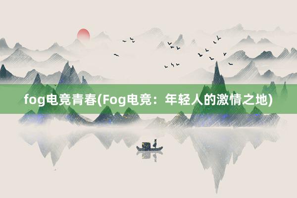 fog电竞青春(Fog电竞：年轻人的激情之地)