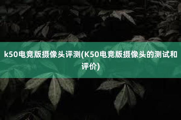 k50电竞版摄像头评测(K50电竞版摄像头的测试和评价)