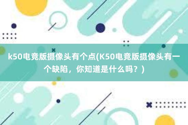 k50电竞版摄像头有个点(K50电竞版摄像头有一个缺陷，你知道是什么吗？)