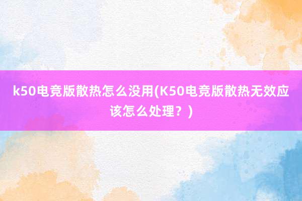 k50电竞版散热怎么没用(K50电竞版散热无效应该怎么处理？)