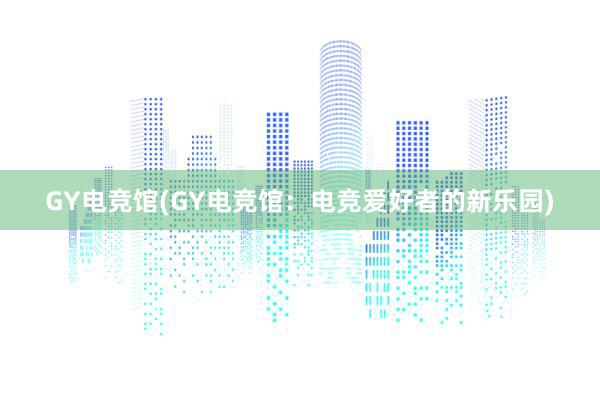 GY电竞馆(GY电竞馆：电竞爱好者的新乐园)