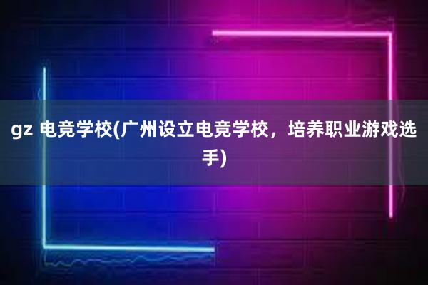 gz 电竞学校(广州设立电竞学校，培养职业游戏选手)