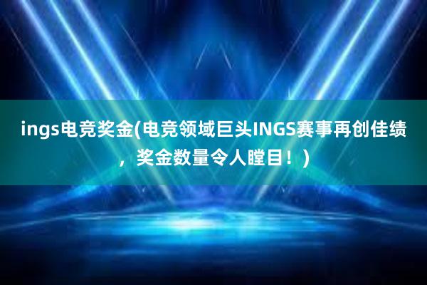 ings电竞奖金(电竞领域巨头INGS赛事再创佳绩，奖金数量令人瞠目！)