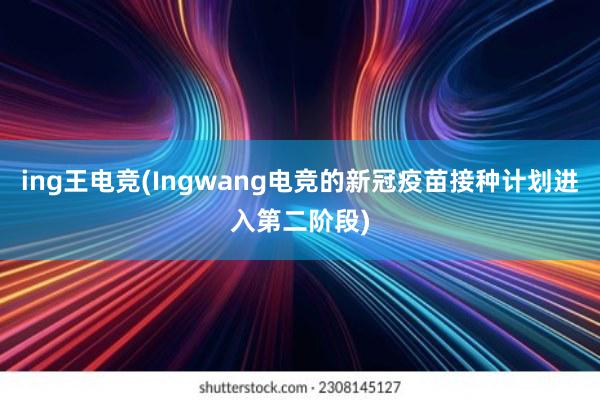 ing王电竞(Ingwang电竞的新冠疫苗接种计划进入第二阶段)