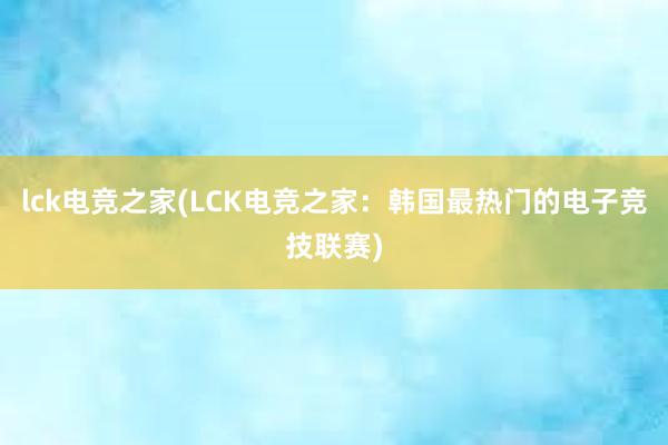 lck电竞之家(LCK电竞之家：韩国最热门的电子竞技联赛)