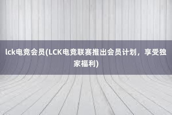 lck电竞会员(LCK电竞联赛推出会员计划，享受独家福利)