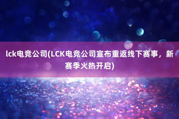 lck电竞公司(LCK电竞公司宣布重返线下赛事，新赛季火热开启)