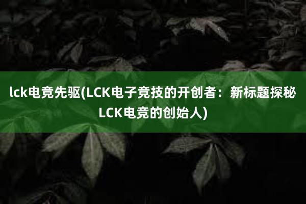 lck电竞先驱(LCK电子竞技的开创者：新标题探秘LCK电竞的创始人)