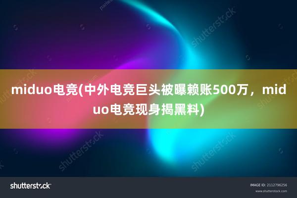 miduo电竞(中外电竞巨头被曝赖账500万，miduo电竞现身揭黑料)