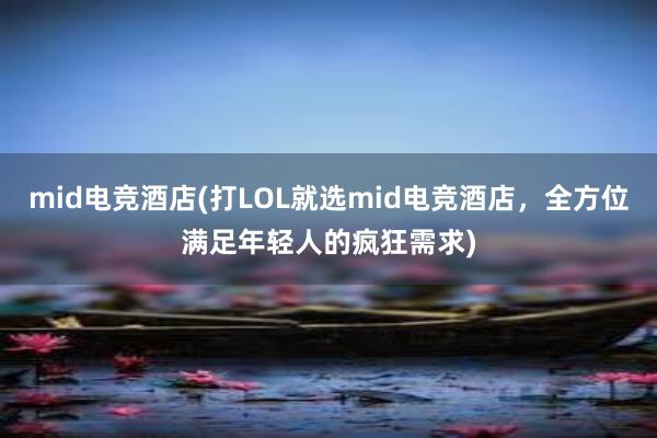 mid电竞酒店(打LOL就选mid电竞酒店，全方位满足年轻人的疯狂需求)