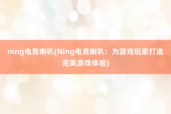 ning电竞喇叭(Ning电竞喇叭：为游戏玩家打造完美游戏体验)