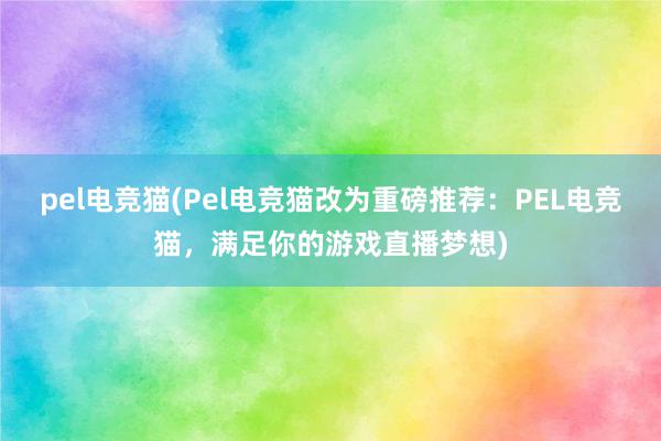 pel电竞猫(Pel电竞猫改为重磅推荐：PEL电竞猫，满足你的游戏直播梦想)