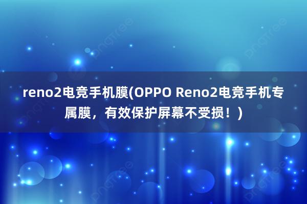 reno2电竞手机膜(OPPO Reno2电竞手机专属膜，有效保护屏幕不受损！)