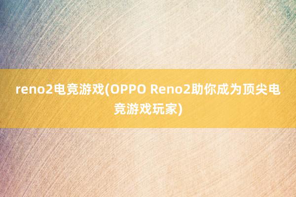 reno2电竞游戏(OPPO Reno2助你成为顶尖电竞游戏玩家)