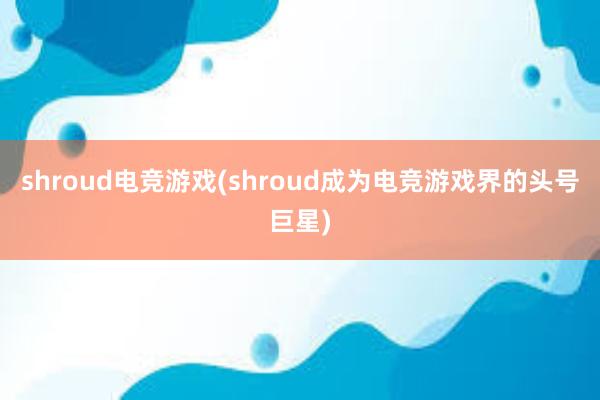 shroud电竞游戏(shroud成为电竞游戏界的头号巨星)