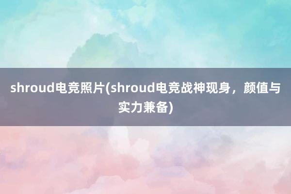 shroud电竞照片(shroud电竞战神现身，颜值与实力兼备)