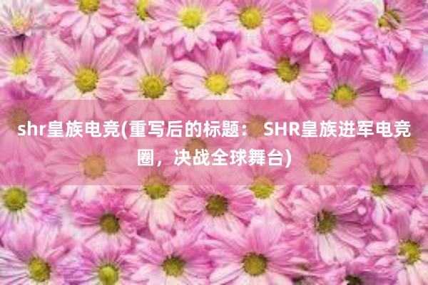 shr皇族电竞(重写后的标题： SHR皇族进军电竞圈，决战全球舞台)