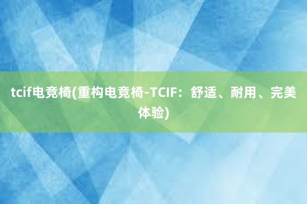 tcif电竞椅(重构电竞椅-TCIF：舒适、耐用、完美体验)