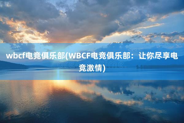 wbcf电竞俱乐部(WBCF电竞俱乐部：让你尽享电竞激情)