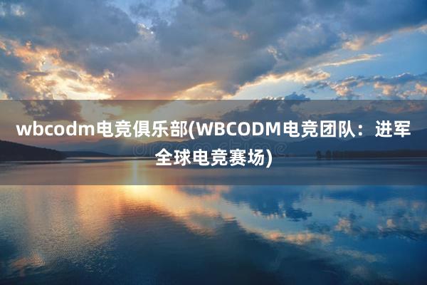 wbcodm电竞俱乐部(WBCODM电竞团队：进军全球电竞赛场)