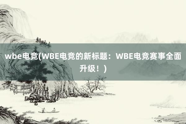 wbe电竞(WBE电竞的新标题：WBE电竞赛事全面升级！)