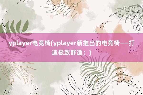 yplayer电竞椅(yplayer新推出的电竞椅——打造极致舒适；)