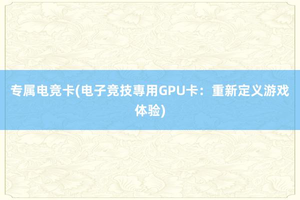 专属电竞卡(电子竞技專用GPU卡：重新定义游戏体验)