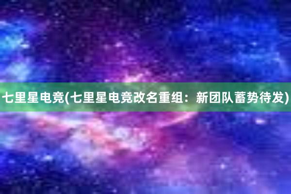 七里星电竞(七里星电竞改名重组：新团队蓄势待发)