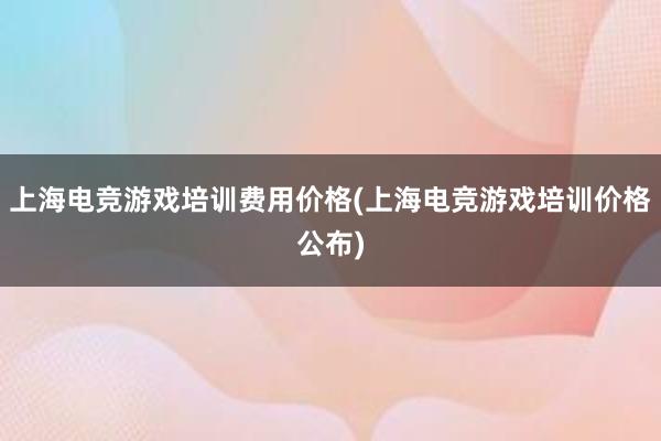 上海电竞游戏培训费用价格(上海电竞游戏培训价格公布)