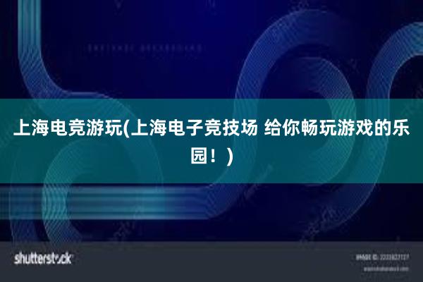 上海电竞游玩(上海电子竞技场 给你畅玩游戏的乐园！)