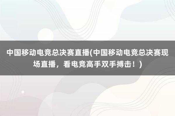 中国移动电竞总决赛直播(中国移动电竞总决赛现场直播，看电竞高手双手搏击！)