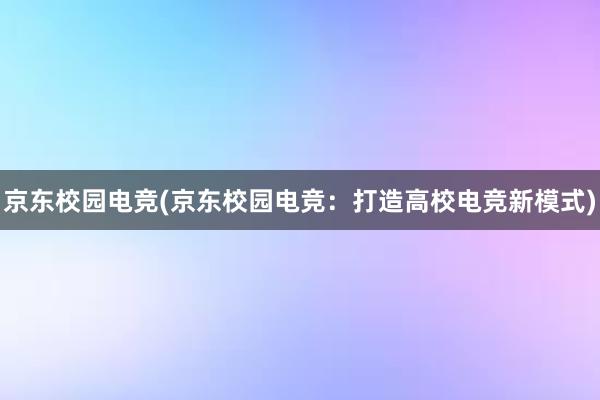 京东校园电竞(京东校园电竞：打造高校电竞新模式)