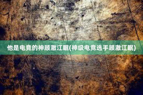 他是电竞的神顾澈江眠(神级电竞选手顾澈江眠)