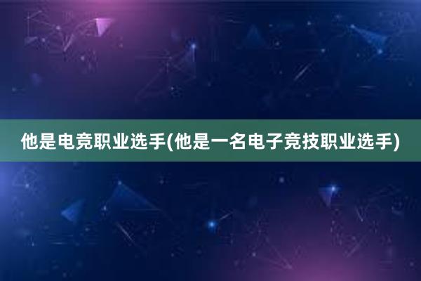 他是电竞职业选手(他是一名电子竞技职业选手)