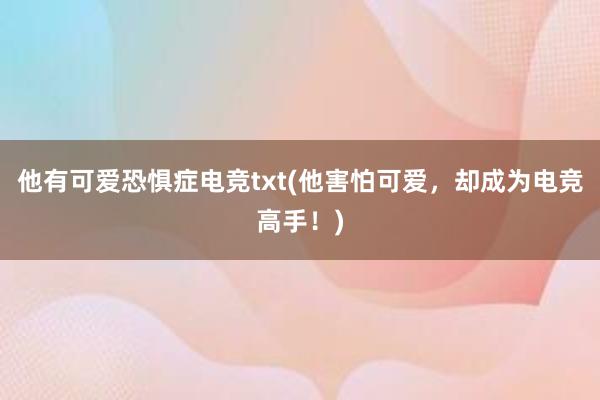 他有可爱恐惧症电竞txt(他害怕可爱，却成为电竞高手！)