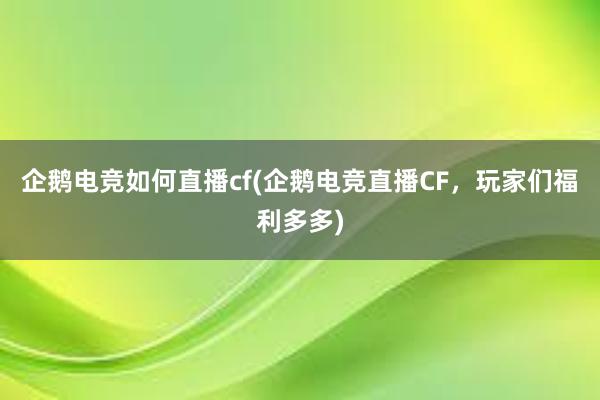 企鹅电竞如何直播cf(企鹅电竞直播CF，玩家们福利多多)