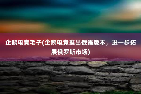 企鹅电竞毛子(企鹅电竞推出俄语版本，进一步拓展俄罗斯市场)