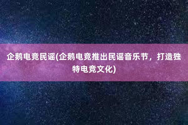 企鹅电竞民谣(企鹅电竞推出民谣音乐节，打造独特电竞文化)