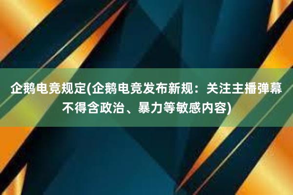 企鹅电竞规定(企鹅电竞发布新规：关注主播弹幕不得含政治、暴力等敏感内容)